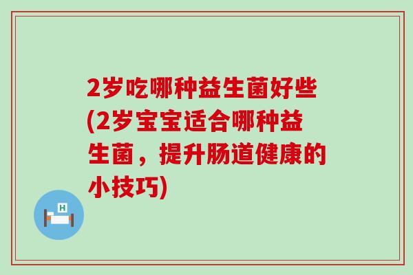 2岁吃哪种益生菌好些(2岁宝宝适合哪种益生菌，提升肠道健康的小技巧)