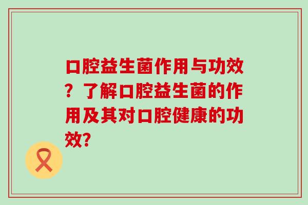 口腔益生菌作用与功效？了解口腔益生菌的作用及其对口腔健康的功效？