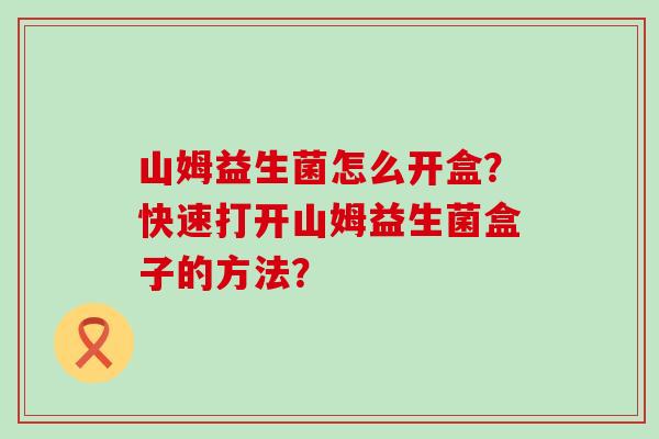 山姆益生菌怎么开盒？快速打开山姆益生菌盒子的方法？