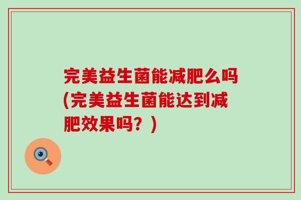 完美益生菌能么吗(完美益生菌能达到效果吗?) 完美益生菌能么吗(完美益生菌能达到效果吗?)