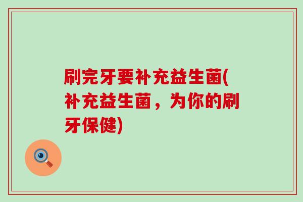 刷完牙要补充益生菌(补充益生菌，为你的刷牙保健)