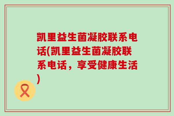凯里益生菌凝胶联系电话(凯里益生菌凝胶联系电话，享受健康生活)