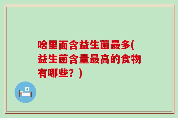 啥里面含益生菌多(益生菌含量高的食物有哪些？)