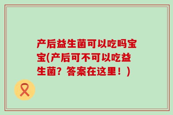 产后益生菌可以吃吗宝宝(产后可不可以吃益生菌？答案在这里！)