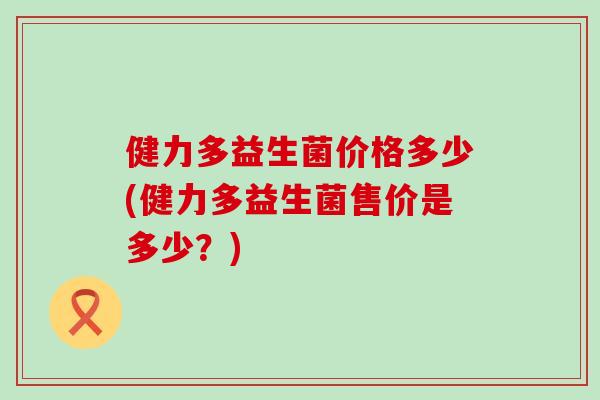 健力多益生菌价格多少(健力多益生菌售价是多少？)