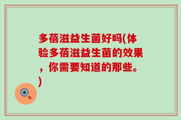 多蓓滋益生菌好吗(体验多蓓滋益生菌的效果，你需要知道的那些。)