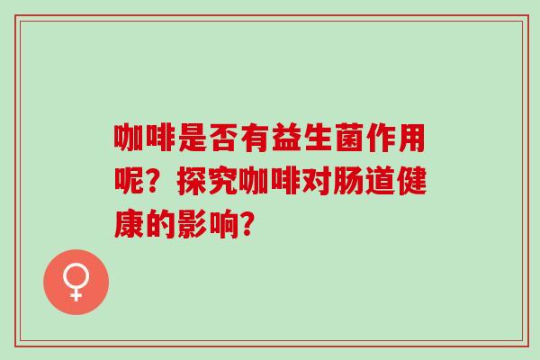 咖啡是否有益生菌作用呢？探究咖啡对肠道健康的影响？