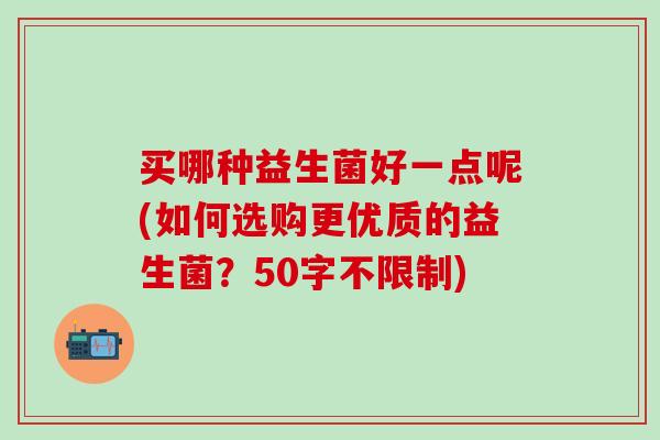 买哪种益生菌好一点呢(如何选购更优质的益生菌？50字不限制)