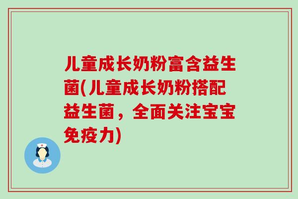 儿童成长奶粉富含益生菌(儿童成长奶粉搭配益生菌，全面关注宝宝力)