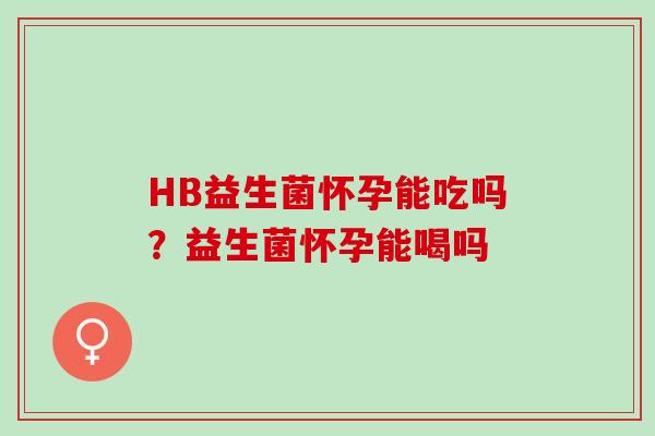 HB益生菌怀孕能吃吗？益生菌怀孕能喝吗