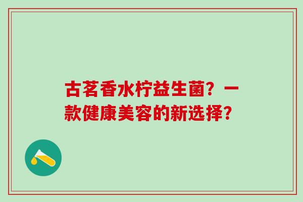 古茗香水柠益生菌？一款健康美容的新选择？