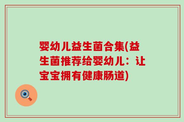 婴幼儿益生菌合集(益生菌推荐给婴幼儿：让宝宝拥有健康肠道)