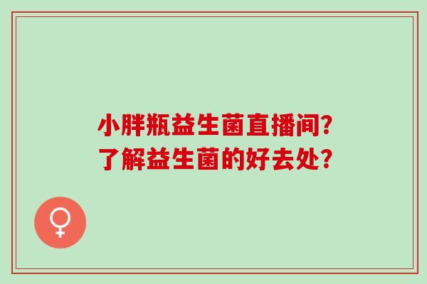 小胖瓶益生菌直播间？了解益生菌的好去处？