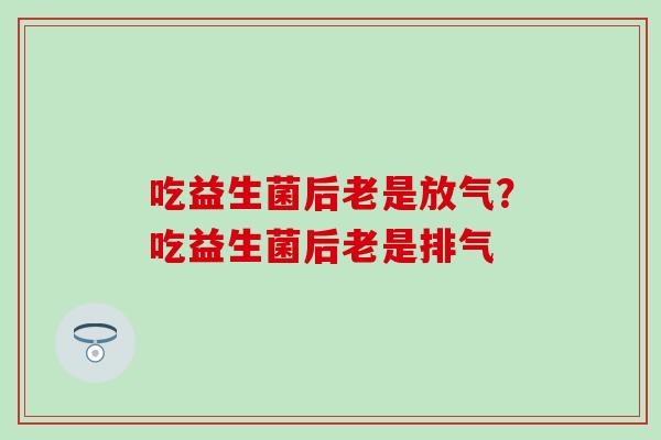 吃益生菌后老是放气？吃益生菌后老是排气