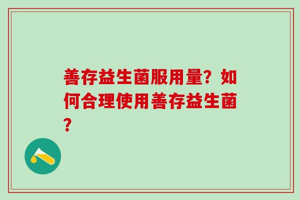 善存益生菌服用量？如何合理使用善存益生菌？