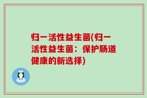 归一活性益生菌(归一活性益生菌：保护肠道健康的新选择)