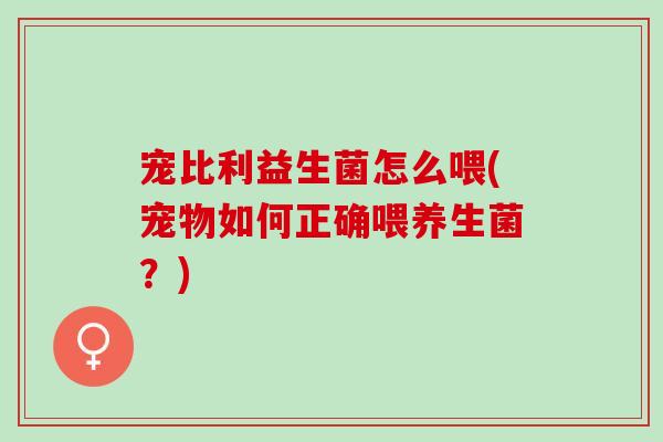 宠比利益生菌怎么喂(宠物如何正确喂养生菌？)