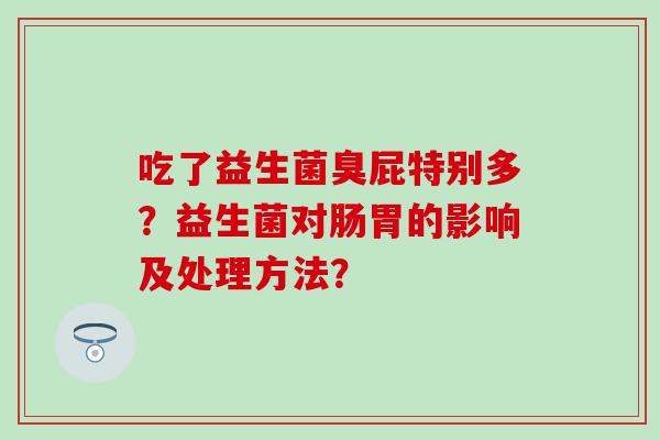 吃了益生菌臭屁特别多?益生菌对肠胃的影响及处理方法? 吃了益生菌臭屁特别多?益生菌对肠胃的影响及处理方法?