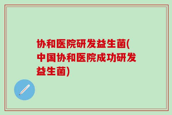 协和医院研发益生菌(中国协和医院成功研发益生菌)