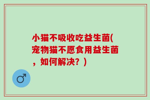小猫不吸收吃益生菌(宠物猫不愿食用益生菌,如何解决?) 小猫不吸收吃益生菌(宠物猫不愿食用益生菌,如何解决?)