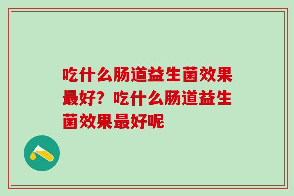 吃什么肠道益生菌效果好？吃什么肠道益生菌效果好呢