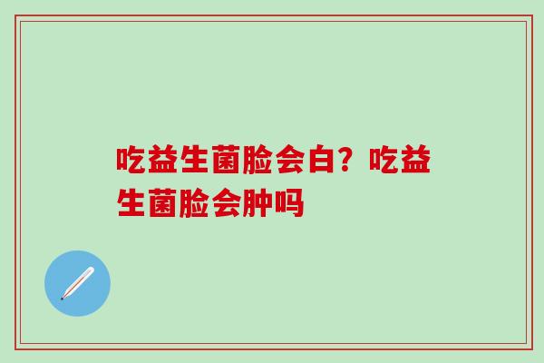 吃益生菌脸会白？吃益生菌脸会肿吗