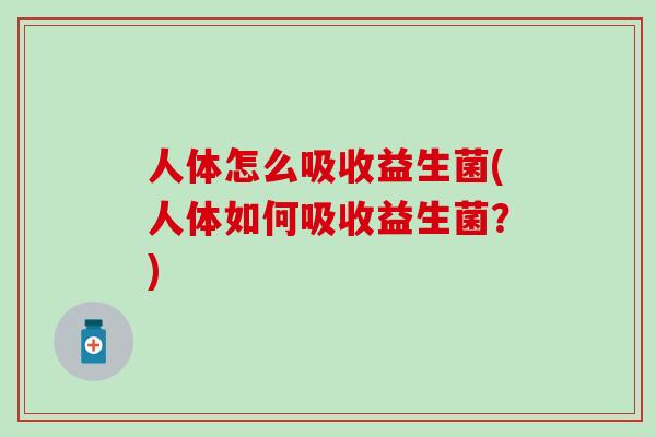 人体怎么吸收益生菌(人体如何吸收益生菌？)