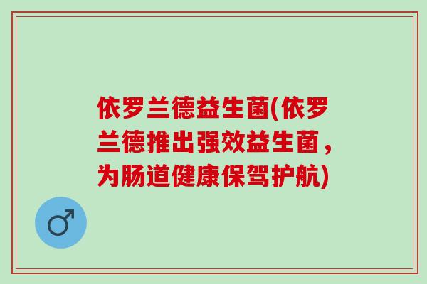 依罗兰德益生菌(依罗兰德推出强效益生菌,为肠道健康保驾护航) 依罗兰德益生菌(依罗兰德推出强效益生菌,为肠道健康保驾护航)