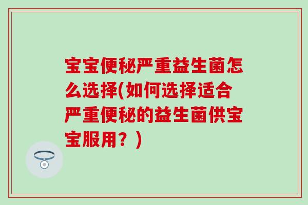 宝宝严重益生菌怎么选择(如何选择适合严重的益生菌供宝宝服用？)