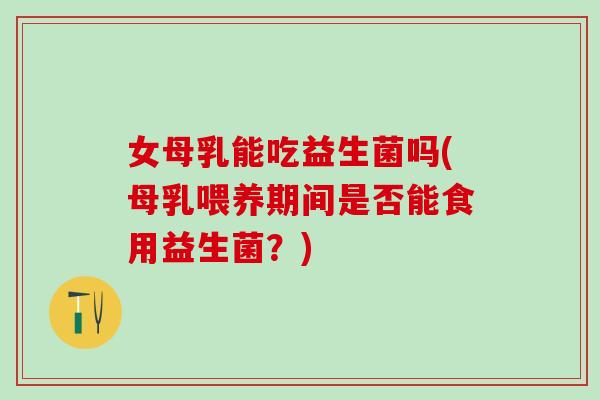 女母乳能吃益生菌吗(母乳喂养期间是否能食用益生菌？)