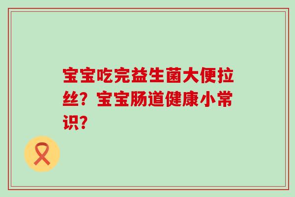 宝宝吃完益生菌大便拉丝？宝宝肠道健康小常识？