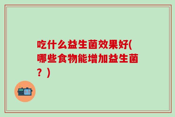吃什么益生菌效果好(哪些食物能增加益生菌？)