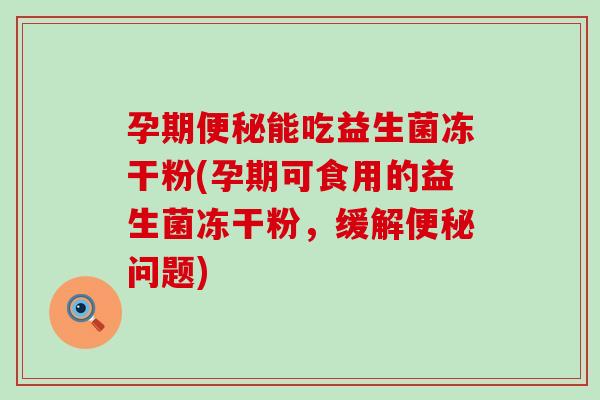 孕期能吃益生菌冻干粉(孕期可食用的益生菌冻干粉，缓解问题)
