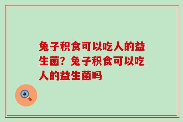 兔子积食可以吃人的益生菌？兔子积食可以吃人的益生菌吗