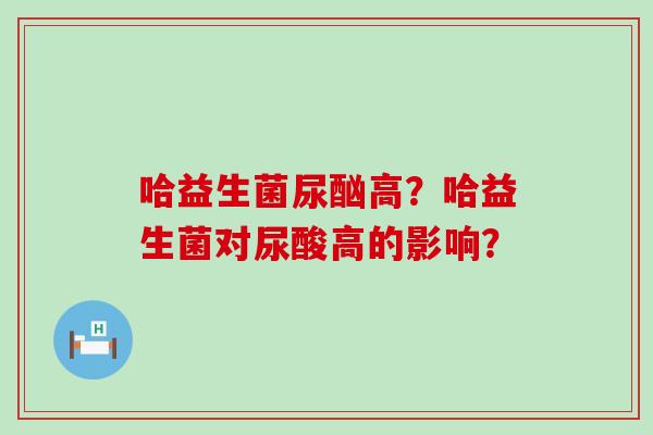 哈益生菌尿酗高？哈益生菌对尿酸高的影响？