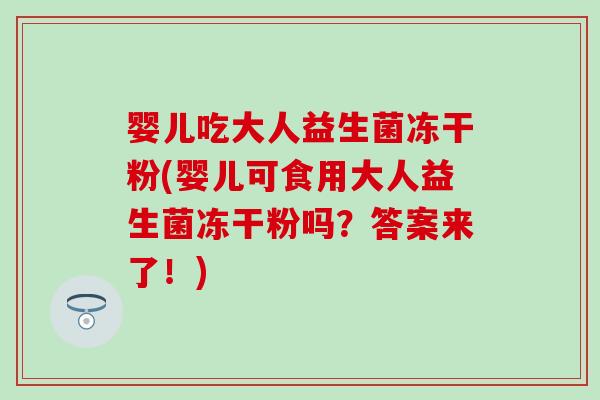 婴儿吃大人益生菌冻干粉(婴儿可食用大人益生菌冻干粉吗？答案来了！)