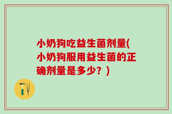 小奶狗吃益生菌剂量(小奶狗服用益生菌的正确剂量是多少？)