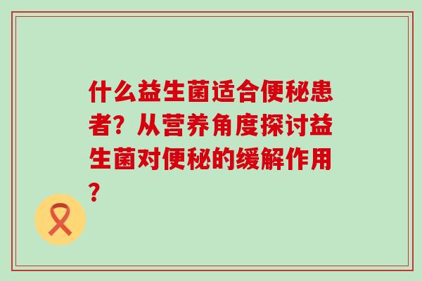 什么益生菌适合患者？从营养角度探讨益生菌对的缓解作用？