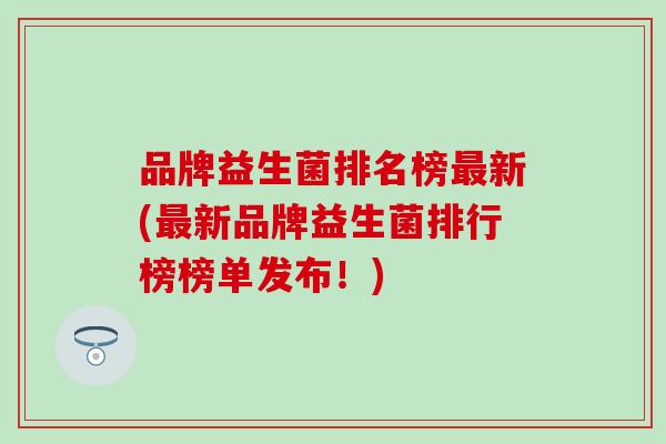 品牌益生菌排名榜新(新品牌益生菌排行榜榜单发布！)