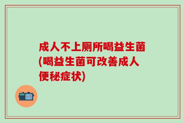 成人不上厕所喝益生菌(喝益生菌可改善成人症状)