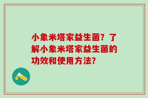小象米塔家益生菌？了解小象米塔家益生菌的功效和使用方法？