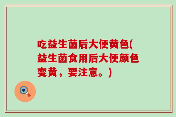 吃益生菌后大便黄色(益生菌食用后大便颜色变黄，要注意。)