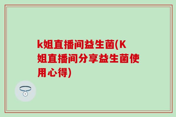 k姐直播间益生菌(K姐直播间分享益生菌使用心得)