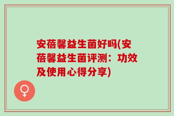 安蓓馨益生菌好吗(安蓓馨益生菌评测：功效及使用心得分享)