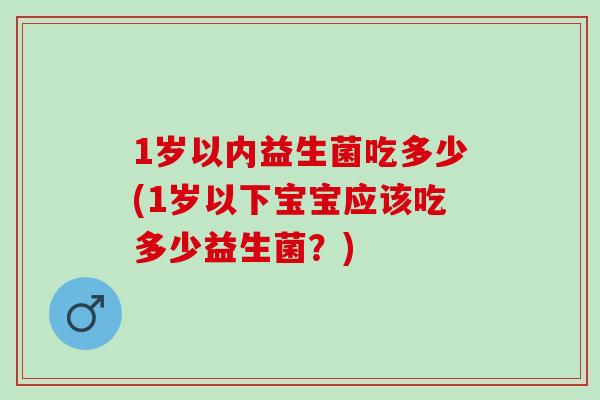 1岁以内益生菌吃多少(1岁以下宝宝应该吃多少益生菌？)