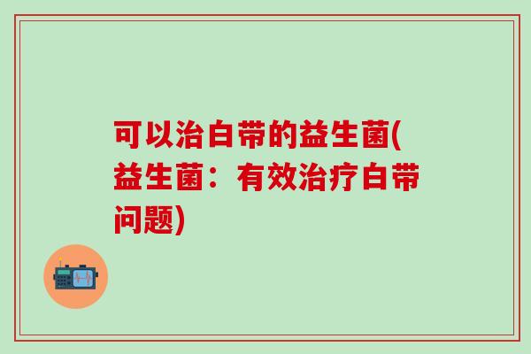 可以白带的益生菌(益生菌：有效白带问题)