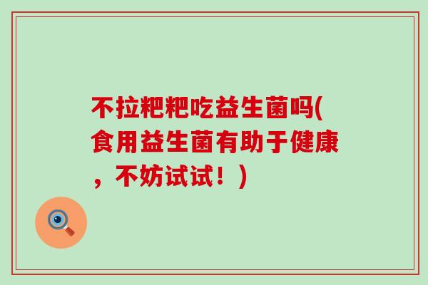 不拉粑粑吃益生菌吗(食用益生菌有助于健康，不妨试试！)