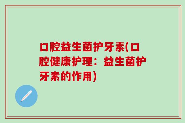口腔益生菌护牙素(口腔健康护理：益生菌护牙素的作用)
