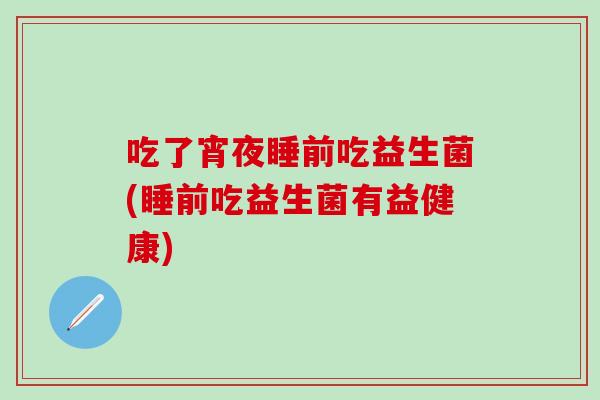 吃了宵夜睡前吃益生菌(睡前吃益生菌有益健康)