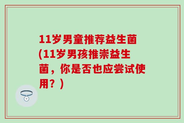 11岁男童推荐益生菌(11岁男孩推崇益生菌，你是否也应尝试使用？)